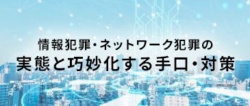 情報犯罪・ネットワーク犯罪の実態と巧妙化する手口・対策