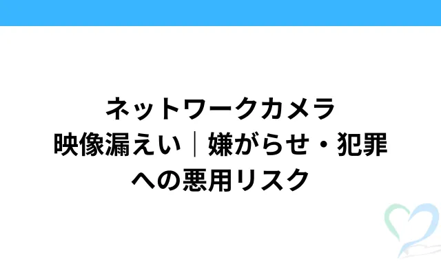 ネットワークカメラ映像漏えい｜嫌がらせ・犯罪への悪用リスク