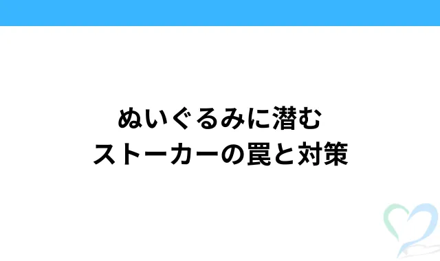 ぬいぐるみに潜むストーカーの罠と対策